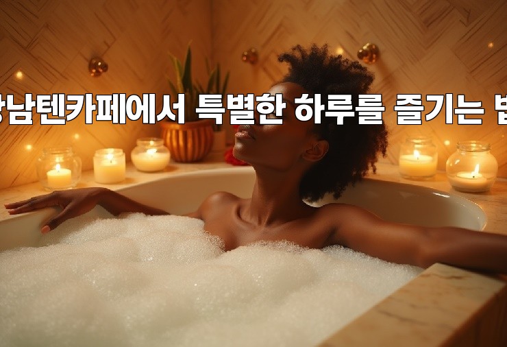 강남텐카페에서 특별한 하루를 즐기는 법!